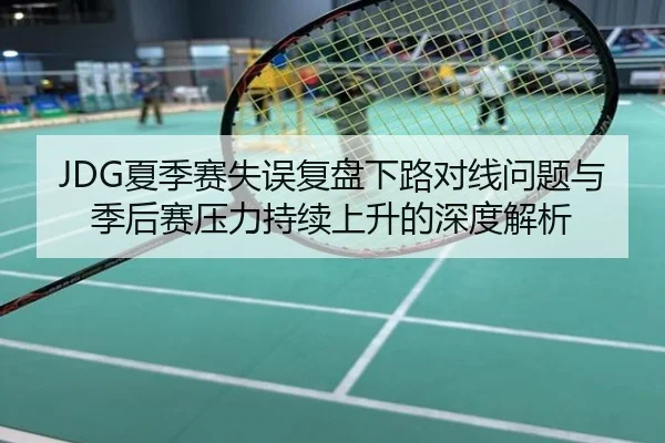 JDG夏季赛失误复盘下路对线问题与季后赛压力持续上升的深度解析
