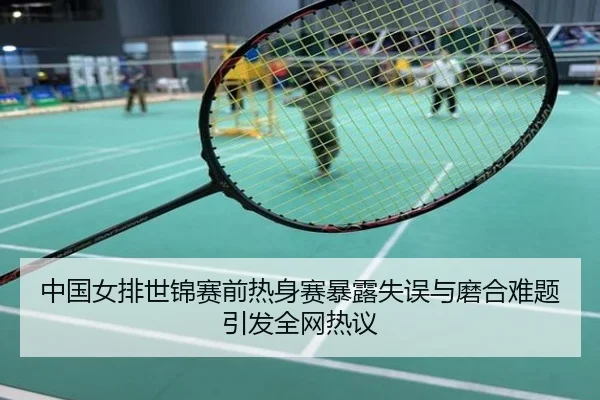中国女排世锦赛前热身赛暴露失误与磨合难题引发全网热议