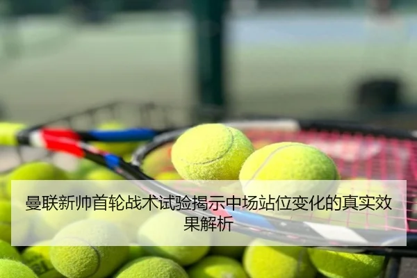 曼联新帅首轮战术试验揭示中场站位变化的真实效果解析