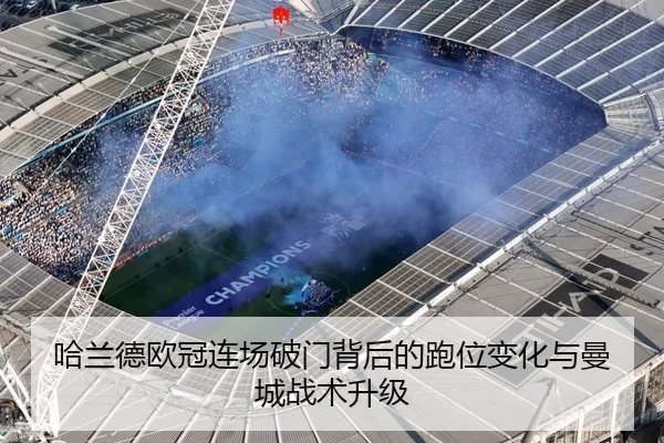 哈兰德欧冠连场破门背后的跑位变化与曼城战术升级